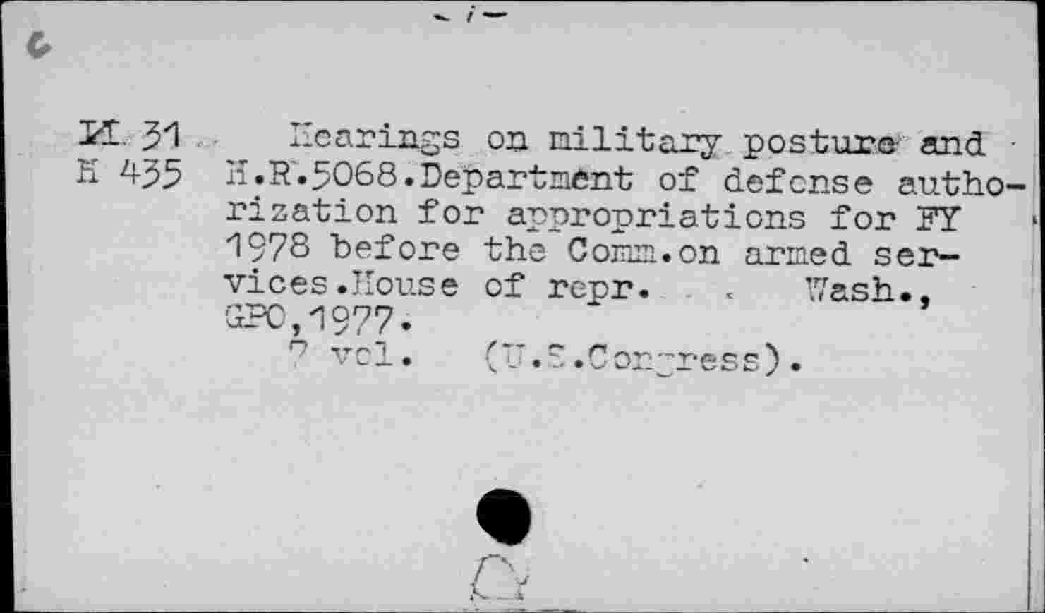 ﻿5*1 Hearings on military posture- and -H 435 H.R’.5068. Department of defense authorization for appropriations for 5Y 1978 before the Conn.on armed services .House of repr. . . Wash.. GPO,1977.
n vol. (U.S.Congress)•